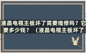 液晶电视主板坏了需要维修吗？它要多少钱？ （液晶电视主板坏了还需要维修吗？）